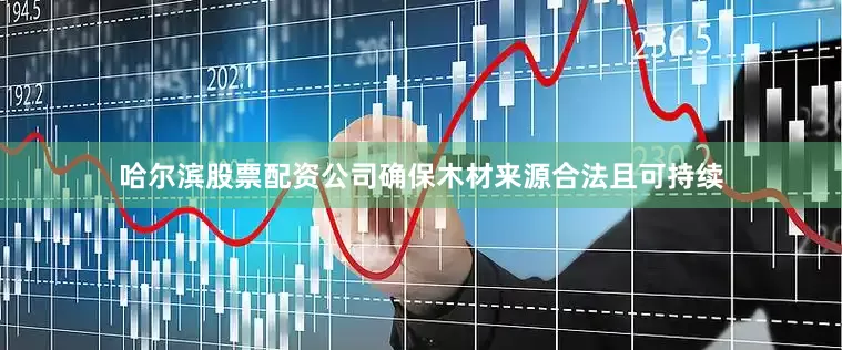 哈尔滨股票配资公司确保木材来源合法且可持续