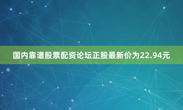 国内靠谱股票配资论坛正股最新价为22.94元
