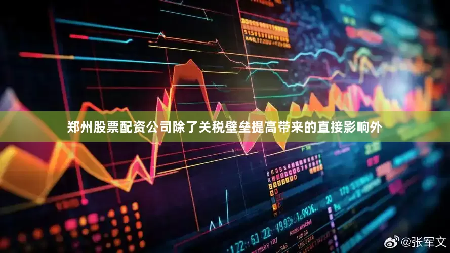 郑州股票配资公司除了关税壁垒提高带来的直接影响外