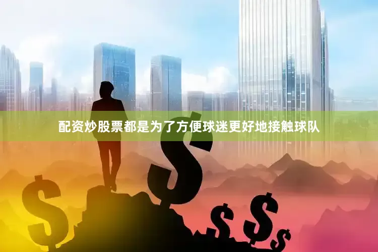 配资炒股票都是为了方便球迷更好地接触球队