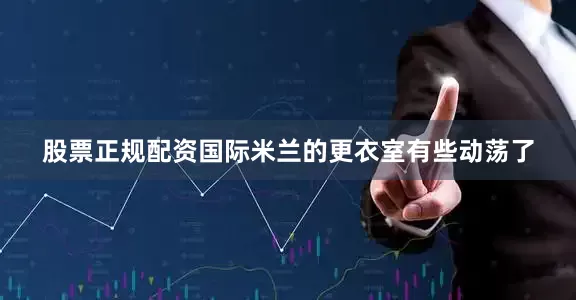 股票正规配资国际米兰的更衣室有些动荡了