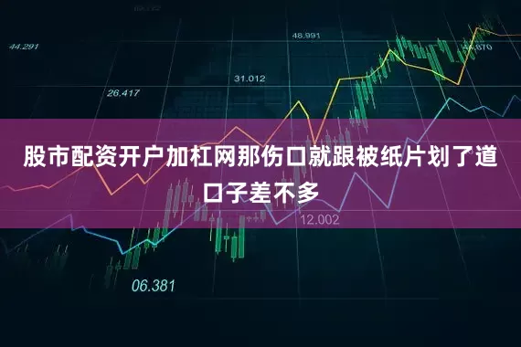 股市配资开户加杠网那伤口就跟被纸片划了道口子差不多
