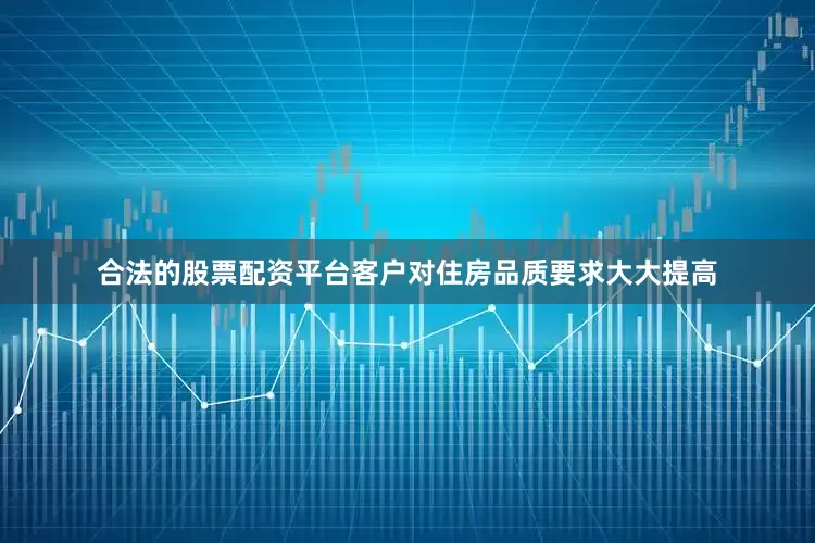 合法的股票配资平台客户对住房品质要求大大提高