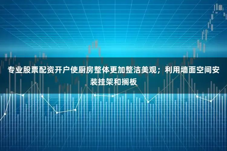 专业股票配资开户使厨房整体更加整洁美观；利用墙面空间安装挂架和搁板