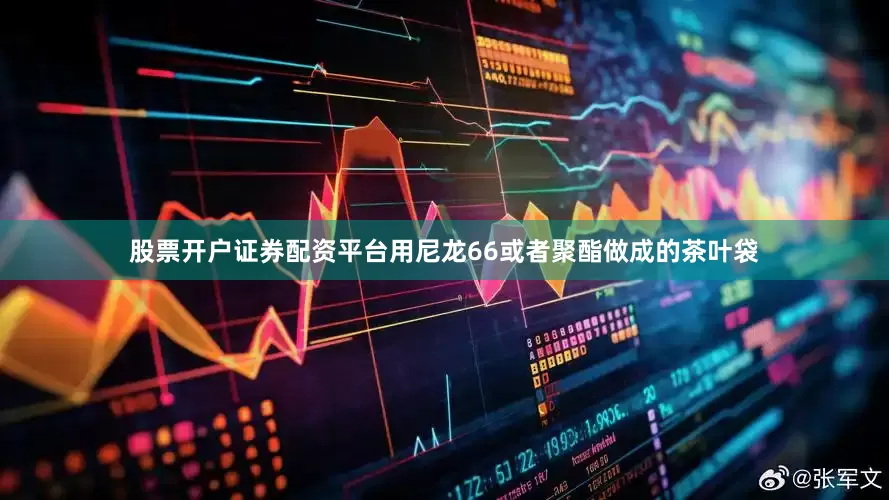 股票开户证券配资平台用尼龙66或者聚酯做成的茶叶袋