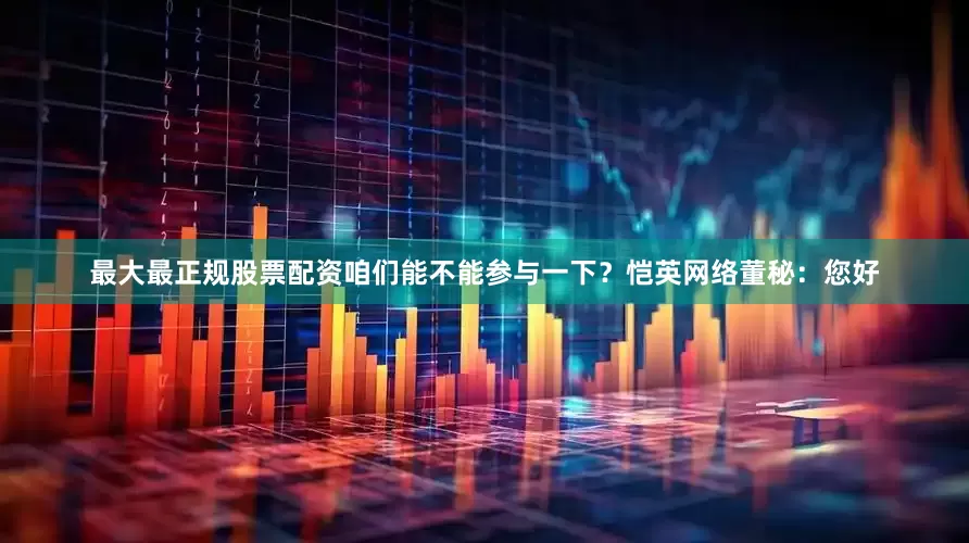 最大最正规股票配资咱们能不能参与一下？恺英网络董秘：您好