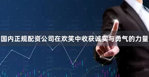 国内正规配资公司在欢笑中收获诚实与勇气的力量