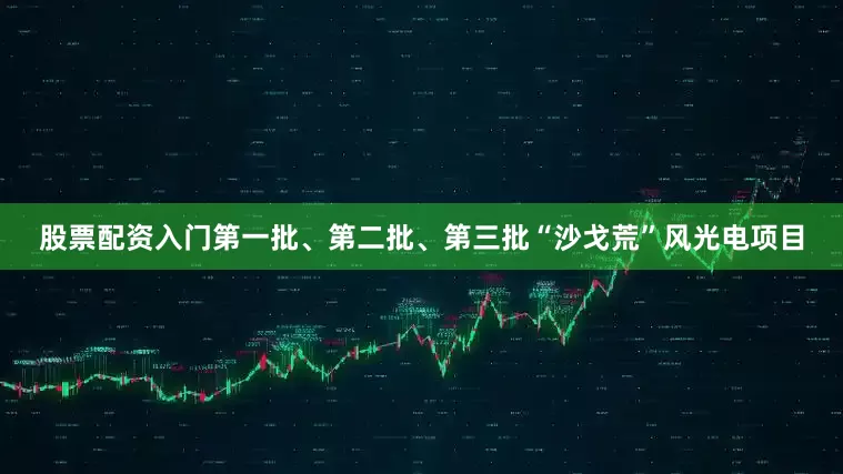 股票配资入门第一批、第二批、第三批“沙戈荒”风光电项目