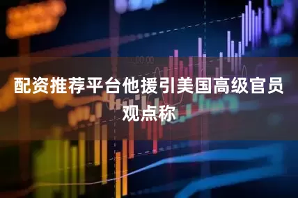 配资推荐平台他援引美国高级官员观点称
