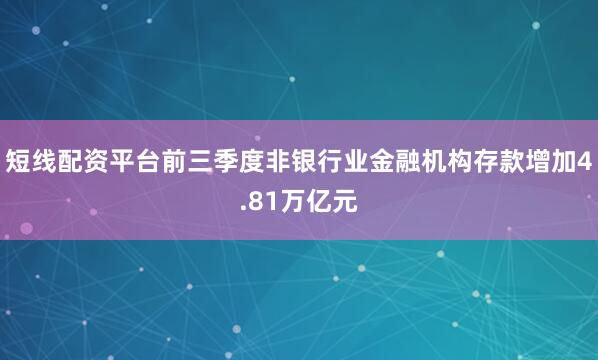 短线配资平台前三季度非银行业金融机构存款增加4.81万亿元