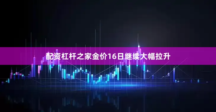 配资杠杆之家金价16日继续大幅拉升