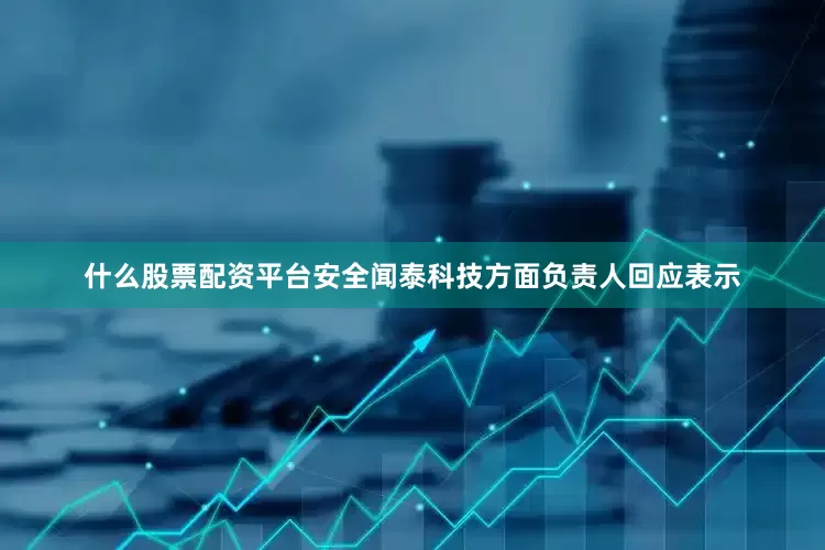 什么股票配资平台安全闻泰科技方面负责人回应表示