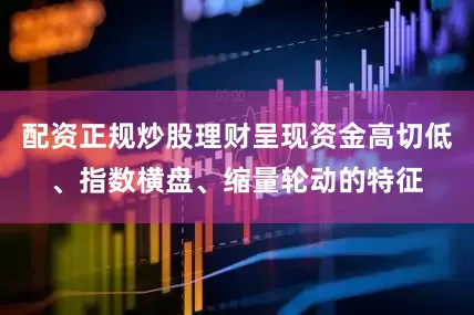 配资正规炒股理财呈现资金高切低、指数横盘、缩量轮动的特征